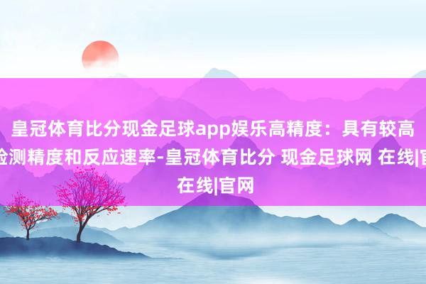 皇冠体育比分现金足球app娱乐高精度：具有较高的检测精度和反应速率-皇冠体育比分 现金足球网 在线|官网