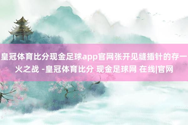 皇冠体育比分现金足球app官网张开见缝插针的存一火之战 -皇冠体育比分 现金足球网 在线|官网