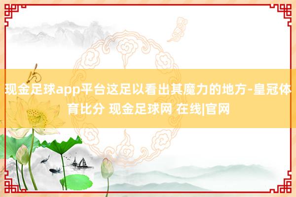 现金足球app平台这足以看出其魔力的地方-皇冠体育比分 现金足球网 在线|官网