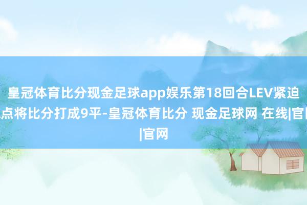 皇冠体育比分现金足球app娱乐第18回合LEV紧迫A点将比分打成9平-皇冠体育比分 现金足球网 在线|官网