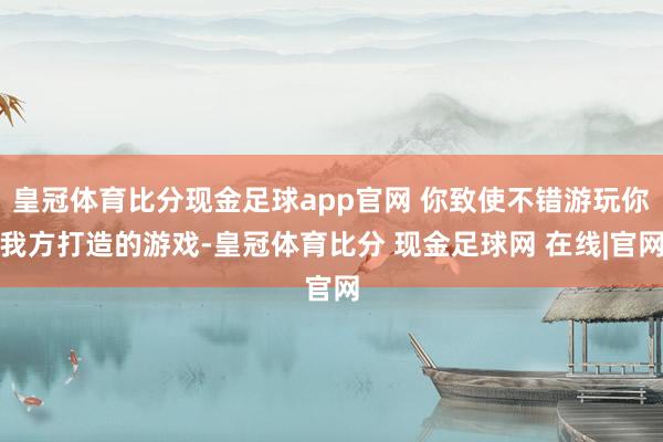 皇冠体育比分现金足球app官网 你致使不错游玩你我方打造的游戏-皇冠体育比分 现金足球网 在线|官网