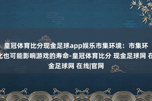 皇冠体育比分现金足球app娱乐市集环境：市集环境的变化也可能影响游戏的寿命-皇冠体育比分 现金足球网 在线|官网