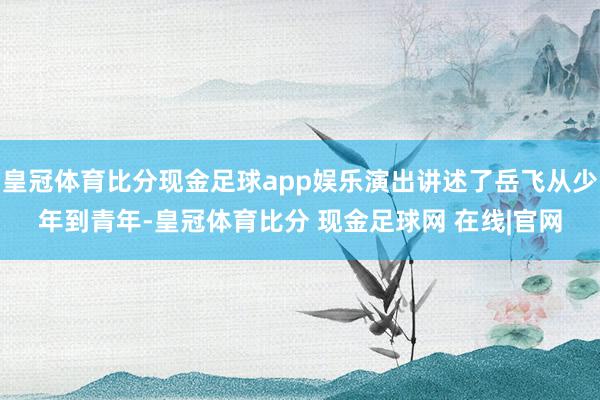 皇冠体育比分现金足球app娱乐演出讲述了岳飞从少年到青年-皇冠体育比分 现金足球网 在线|官网