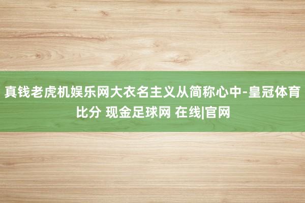 真钱老虎机娱乐网大衣名主义从简称心中-皇冠体育比分 现金足球网 在线|官网