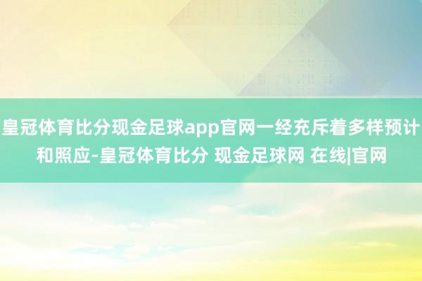 皇冠体育比分现金足球app官网一经充斥着多样预计和照应-皇冠体育比分 现金足球网 在线|官网