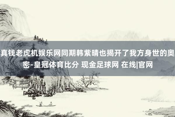 真钱老虎机娱乐网同期韩紫晴也揭开了我方身世的奥密-皇冠体育比分 现金足球网 在线|官网