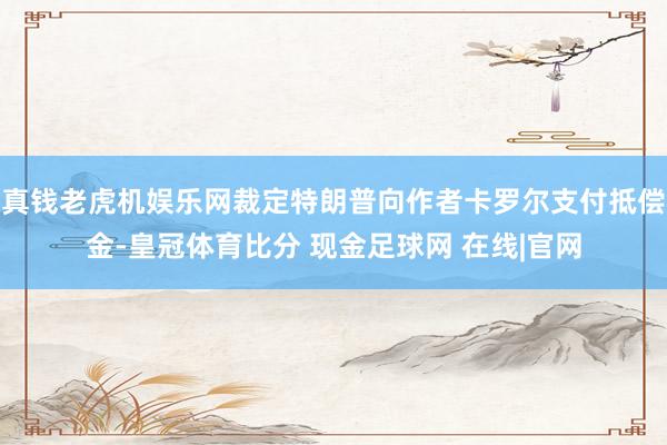 真钱老虎机娱乐网裁定特朗普向作者卡罗尔支付抵偿金-皇冠体育比分 现金足球网 在线|官网