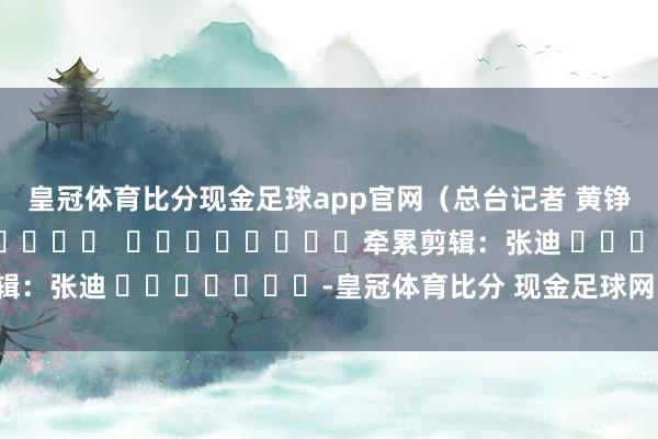 皇冠体育比分现金足球app官网（总台记者 黄铮铮）												  								牵累剪辑：张迪 							-皇冠体育比分 现金足球网 在线|官网