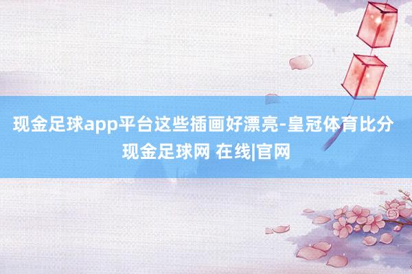 现金足球app平台这些插画好漂亮-皇冠体育比分 现金足球网 在线|官网