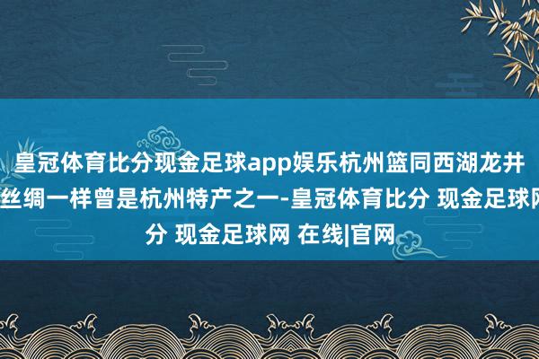 皇冠体育比分现金足球app娱乐杭州篮同西湖龙井、王人锦生丝绸一样曾是杭州特产之一-皇冠体育比分 现金足球网 在线|官网