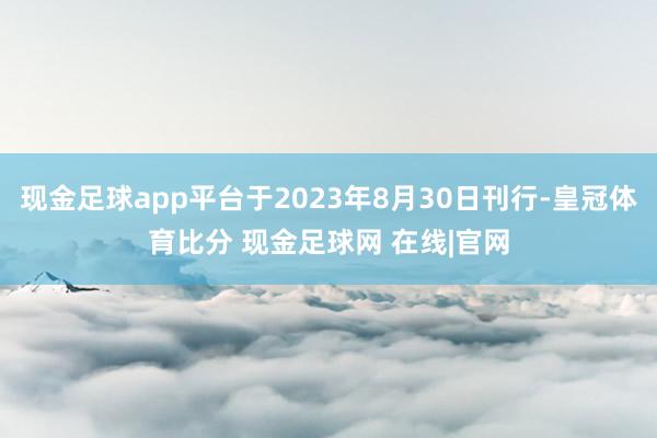 现金足球app平台于2023年8月30日刊行-皇冠体育比分 现金足球网 在线|官网