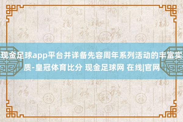 现金足球app平台并详备先容周年系列活动的丰富实质-皇冠体育比分 现金足球网 在线|官网