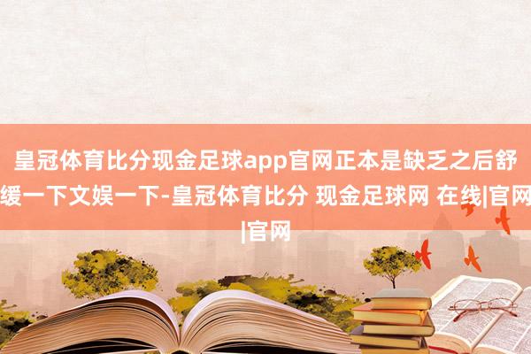 皇冠体育比分现金足球app官网正本是缺乏之后舒缓一下文娱一下-皇冠体育比分 现金足球网 在线|官网