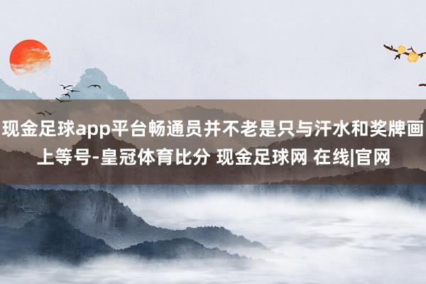 现金足球app平台畅通员并不老是只与汗水和奖牌画上等号-皇冠体育比分 现金足球网 在线|官网