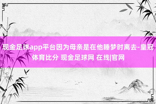 现金足球app平台因为母亲是在他睡梦时离去-皇冠体育比分 现金足球网 在线|官网