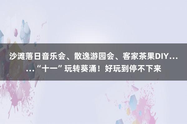 沙滩落日音乐会、散逸游园会、客家茶果DIY……“十一”玩转葵涌！好玩到停不下来