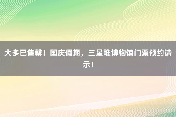 大多已售罄！国庆假期，三星堆博物馆门票预约请示！