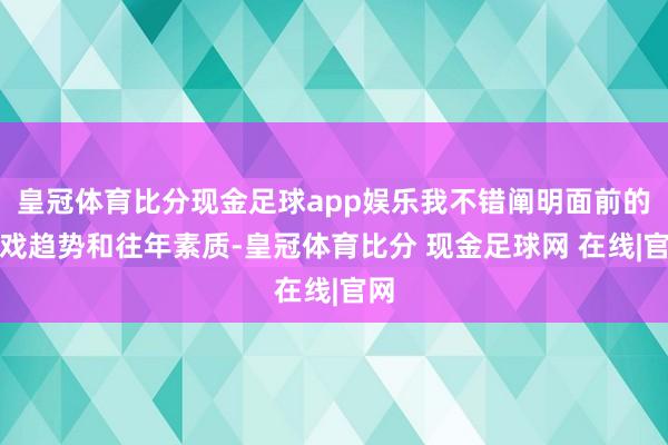 皇冠体育比分现金足球app娱乐我不错阐明面前的游戏趋势和往年素质-皇冠体育比分 现金足球网 在线|官网