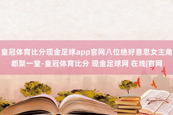 皇冠体育比分现金足球app官网八位绝好意思女主角都聚一堂-皇冠体育比分 现金足球网 在线|官网