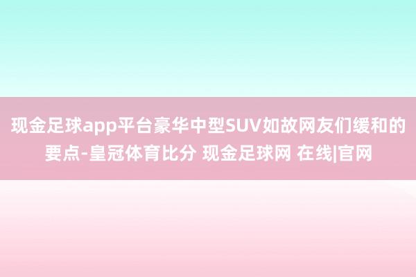 现金足球app平台豪华中型SUV如故网友们缓和的要点-皇冠体育比分 现金足球网 在线|官网