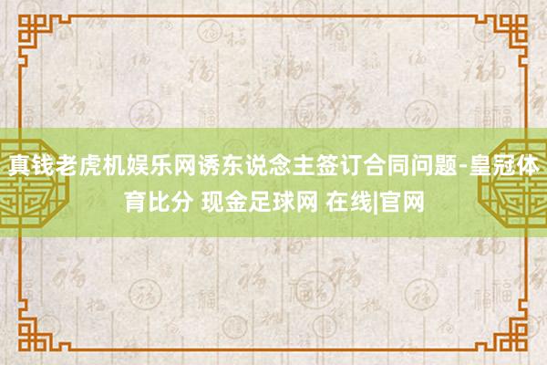 真钱老虎机娱乐网诱东说念主签订合同问题-皇冠体育比分 现金足球网 在线|官网