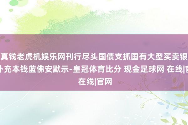 真钱老虎机娱乐网刊行尽头国债支抓国有大型买卖银行补充本钱蓝佛安默示-皇冠体育比分 现金足球网 在线|官网