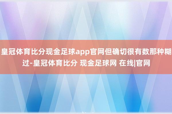 皇冠体育比分现金足球app官网但确切很有数那种糊过-皇冠体育比分 现金足球网 在线|官网