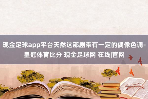 现金足球app平台天然这部剧带有一定的偶像色调-皇冠体育比分 现金足球网 在线|官网