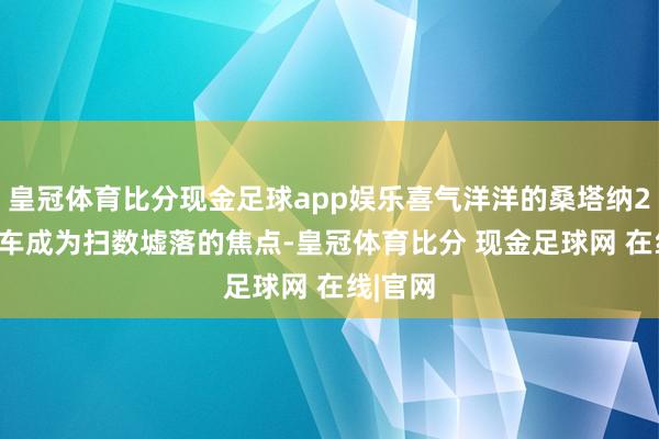 皇冠体育比分现金足球app娱乐喜气洋洋的桑塔纳2000轿车成为扫数墟落的焦点-皇冠体育比分 现金足球网 在线|官网