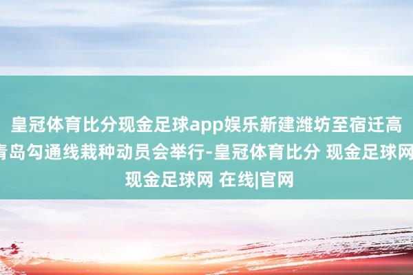 皇冠体育比分现金足球app娱乐新建潍坊至宿迁高速铁路及青岛勾通线栽种动员会举行-皇冠体育比分 现金足球网 在线|官网