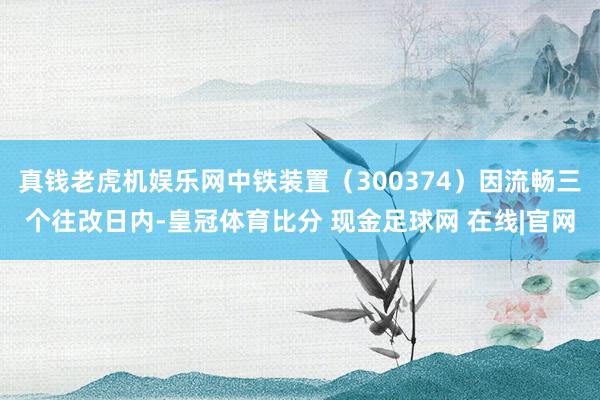 真钱老虎机娱乐网中铁装置（300374）因流畅三个往改日内-皇冠体育比分 现金足球网 在线|官网