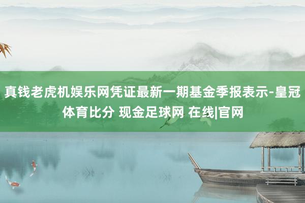 真钱老虎机娱乐网凭证最新一期基金季报表示-皇冠体育比分 现金足球网 在线|官网