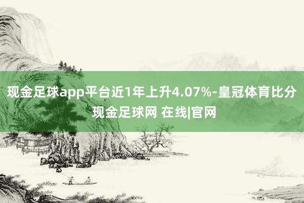 现金足球app平台近1年上升4.07%-皇冠体育比分 现金足球网 在线|官网