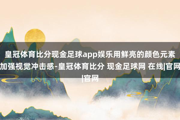 皇冠体育比分现金足球app娱乐用鲜亮的颜色元素加强视觉冲击感-皇冠体育比分 现金足球网 在线|官网