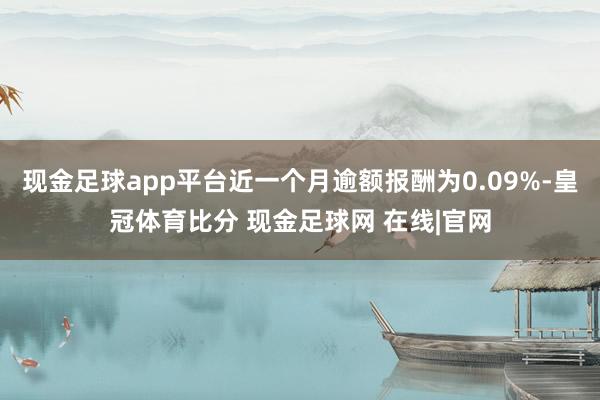 现金足球app平台近一个月逾额报酬为0.09%-皇冠体育比分 现金足球网 在线|官网