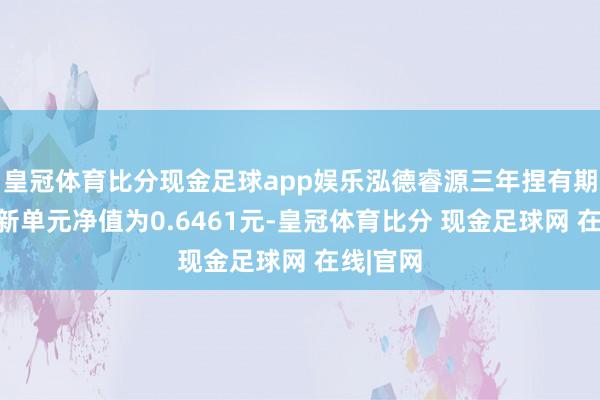 皇冠体育比分现金足球app娱乐泓德睿源三年捏有期夹杂最新单元净值为0.6461元-皇冠体育比分 现金足球网 在线|官网