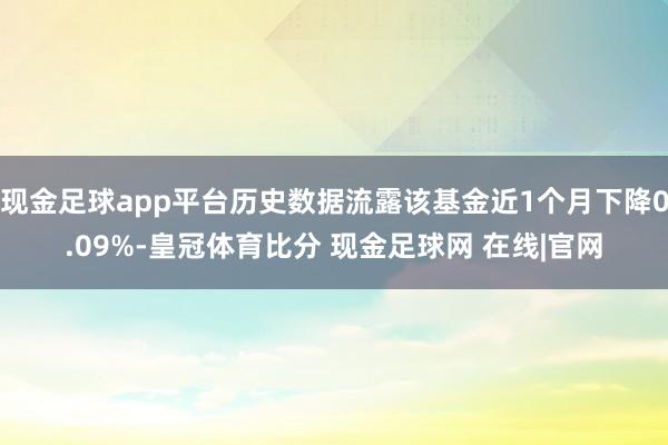 现金足球app平台历史数据流露该基金近1个月下降0.09%-皇冠体育比分 现金足球网 在线|官网