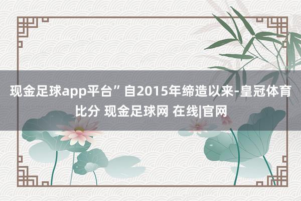 现金足球app平台”自2015年缔造以来-皇冠体育比分 现金足球网 在线|官网