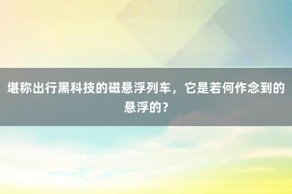 堪称出行黑科技的磁悬浮列车，它是若何作念到的悬浮的？