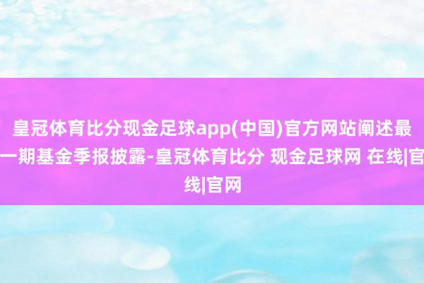 皇冠体育比分现金足球app(中国)官方网站阐述最新一期基金季报披露-皇冠体育比分 现金足球网 在线|官网