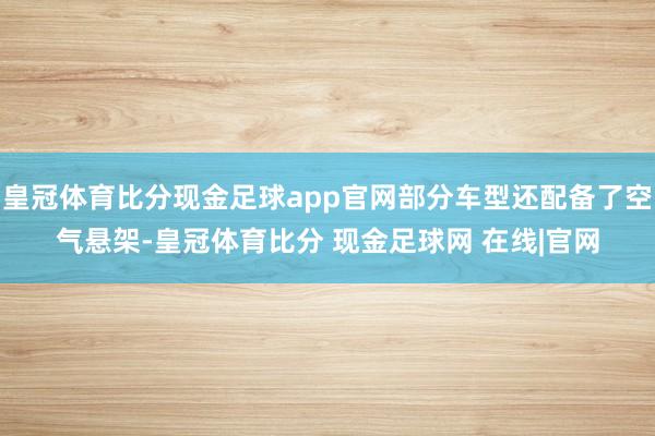 皇冠体育比分现金足球app官网部分车型还配备了空气悬架-皇冠体育比分 现金足球网 在线|官网