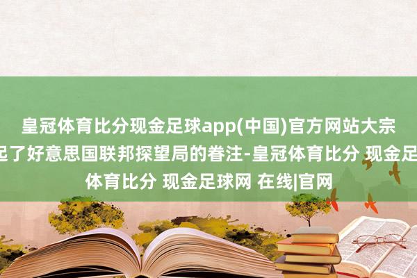 皇冠体育比分现金足球app(中国)官方网站大宗的口供终于引起了好意思国联邦探望局的眷注-皇冠体育比分 现金足球网 在线|官网