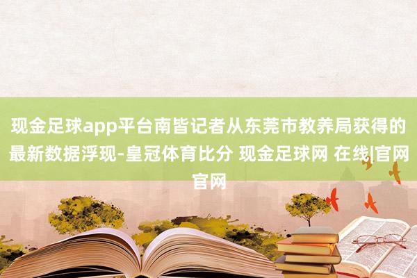 现金足球app平台南皆记者从东莞市教养局获得的最新数据浮现-皇冠体育比分 现金足球网 在线|官网