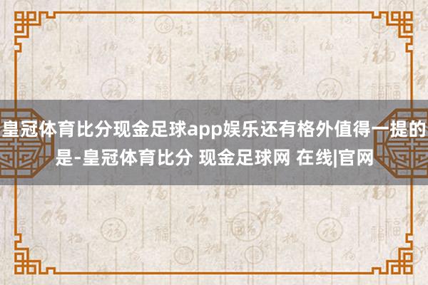 皇冠体育比分现金足球app娱乐还有格外值得一提的是-皇冠体育比分 现金足球网 在线|官网