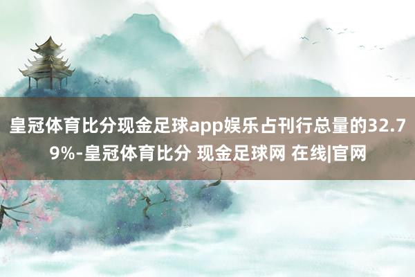 皇冠体育比分现金足球app娱乐占刊行总量的32.79%-皇冠体育比分 现金足球网 在线|官网