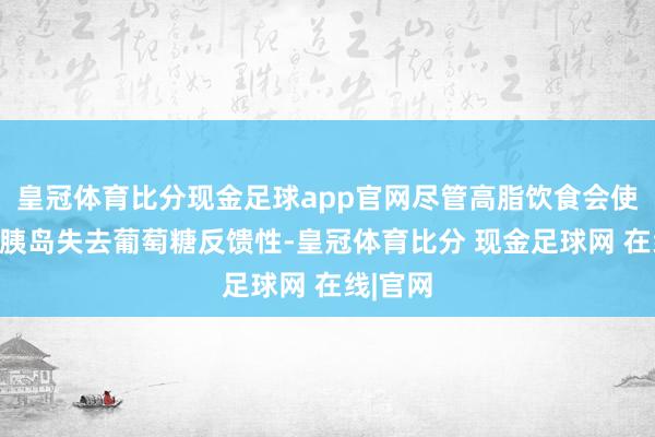 皇冠体育比分现金足球app官网尽管高脂饮食会使小鼠的胰岛失去葡萄糖反馈性-皇冠体育比分 现金足球网 在线|官网