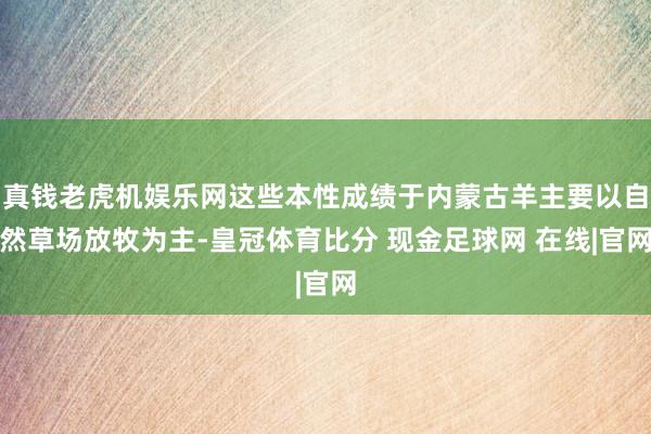 真钱老虎机娱乐网这些本性成绩于内蒙古羊主要以自然草场放牧为主-皇冠体育比分 现金足球网 在线|官网