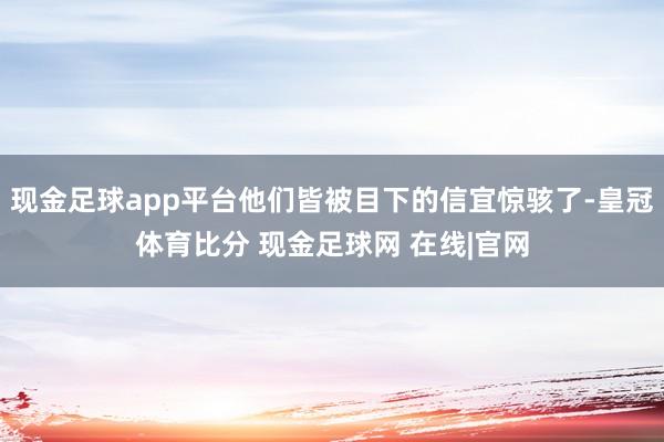 现金足球app平台他们皆被目下的信宜惊骇了-皇冠体育比分 现金足球网 在线|官网