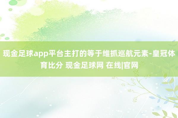 现金足球app平台主打的等于维抓巡航元素-皇冠体育比分 现金足球网 在线|官网