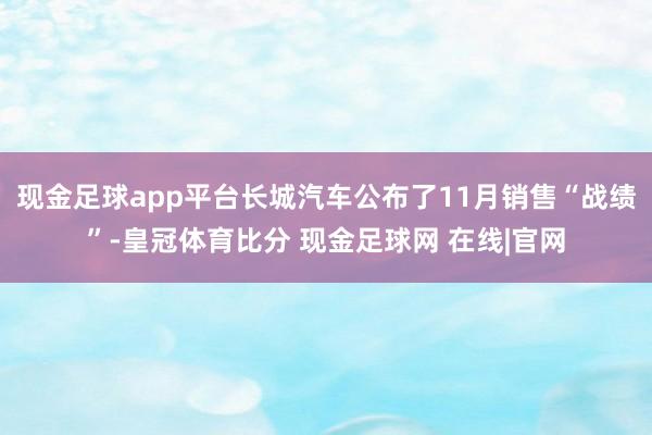 现金足球app平台长城汽车公布了11月销售“战绩”-皇冠体育比分 现金足球网 在线|官网